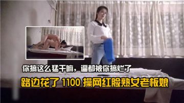 路边花了1100操网红脸熟女老板娘